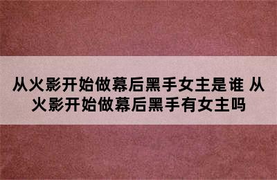 从火影开始做幕后黑手女主是谁 从火影开始做幕后黑手有女主吗